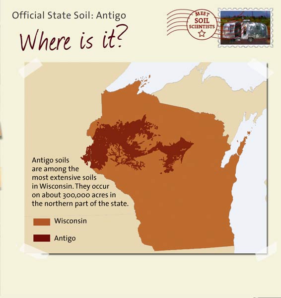 Official State Soil: Antigo 
February 29th 

This is a map of Wisconsin showing the location of Antigo soils. Antigo soils are among the most extensive soils in Wisconsin. They occur on about 300,000 acres in the northern part of the state.