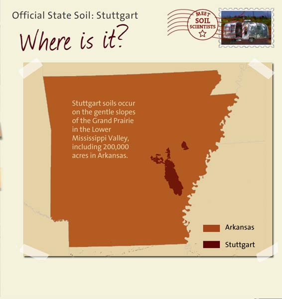 Official State Soil: Stuttgart 
November 1st 

This is a map of Arkansas showing the location of Stuttgart soils. Stuttgart soils occur on the gentle slopes of the Grand Prairie in the Lower Mississippi Valley, including 200,000 acres in Arkansas.