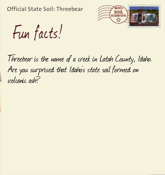 Official State Soil: Threebear 
October 15th 


Threebear is the name of a creek in Latah County, Idaho. Are you surprised that Idaho's state soil formed on volcanic ash? 

